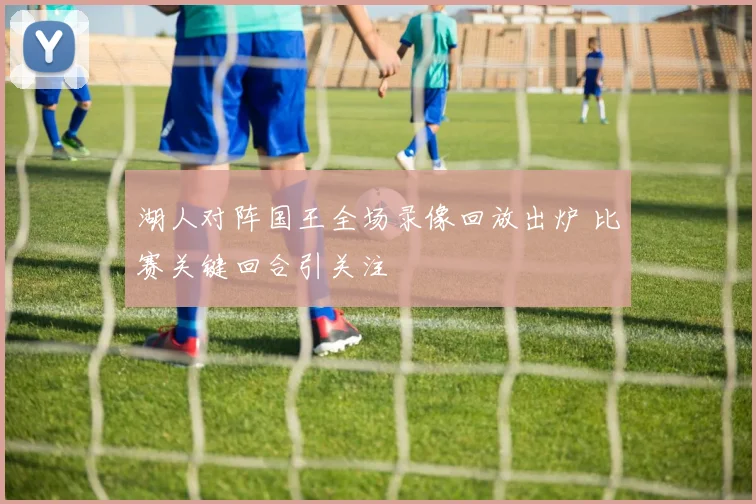 湖人对阵国王全场录像回放出炉 比赛关键回合引关注