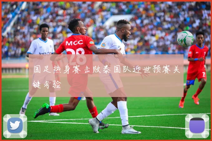 国足热身赛击败泰国队迎世预赛关键考验