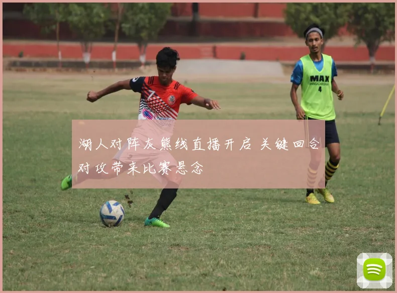 湖人对阵灰熊线直播开启 关键回合对攻带来比赛悬念