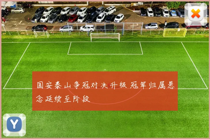 国安泰山争冠对决升级 冠军归属悬念延续至阶段