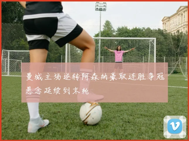 曼城主场逆转阿森纳豪取连胜争冠悬念延续到末轮