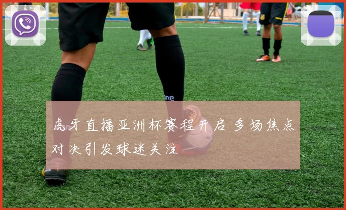 虎牙直播亚洲杯赛程开启 多场焦点对决引发球迷关注
