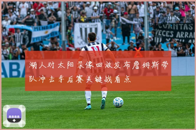 湖人对太阳录像回放发布詹姆斯带队冲击季后赛关键战看点