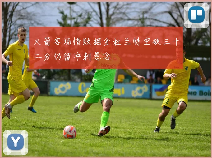 火箭客场惜败掘金杜兰特空砍三十二分仍留冲刺悬念