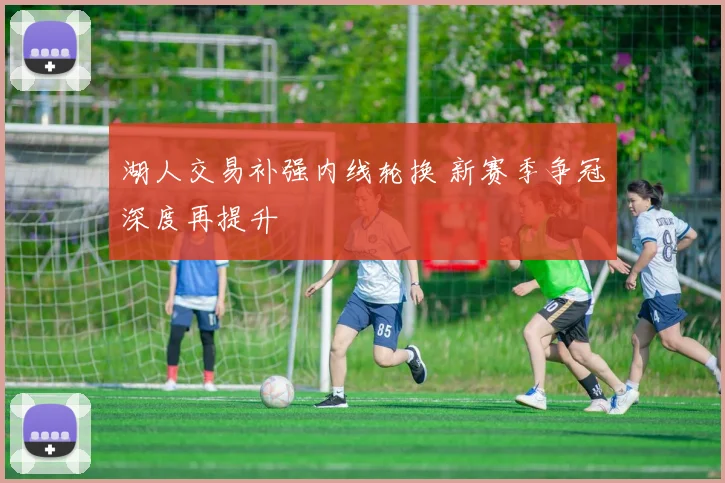 湖人交易补强内线轮换 新赛季争冠深度再提升