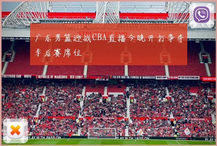 广东男篮迎战CBA直播今晚开打争夺季后赛席位