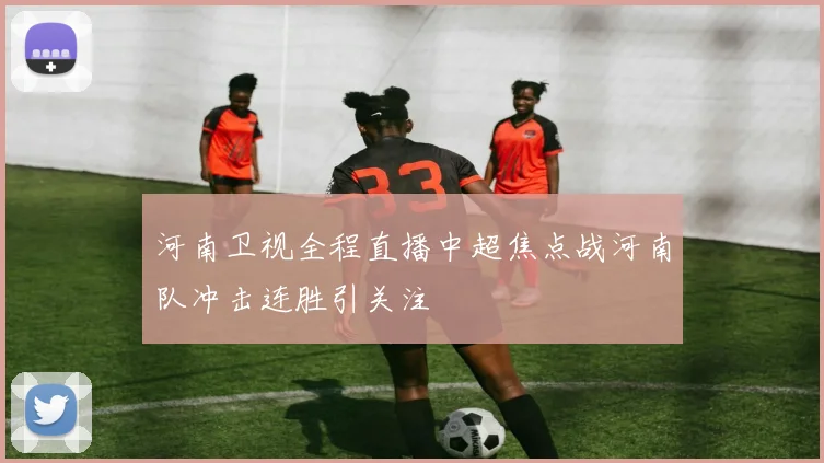 河南卫视全程直播中超焦点战河南队冲击连胜引关注