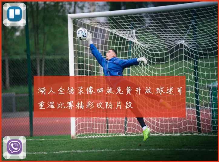 湖人全场录像回放免费开放 球迷可重温比赛精彩攻防片段