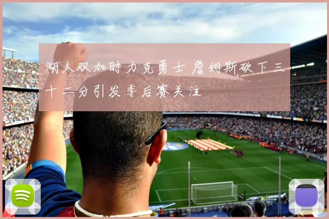 湖人双加时力克勇士 詹姆斯砍下三十二分引发季后赛关注