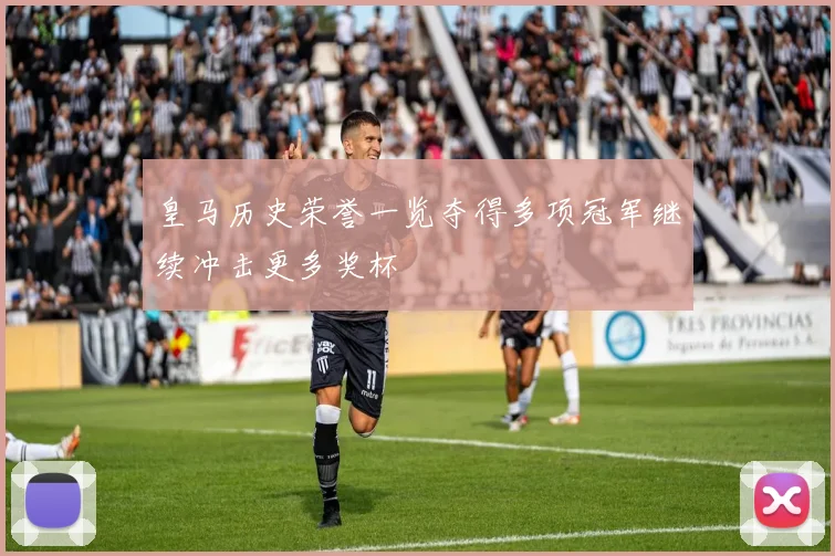 皇马历史荣誉一览夺得多项冠军继续冲击更多奖杯