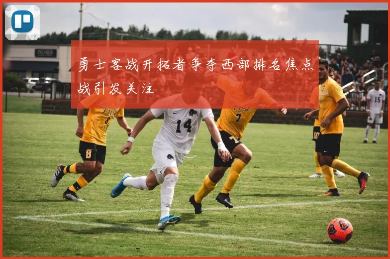 勇士客战开拓者争夺西部排名焦点战引发关注