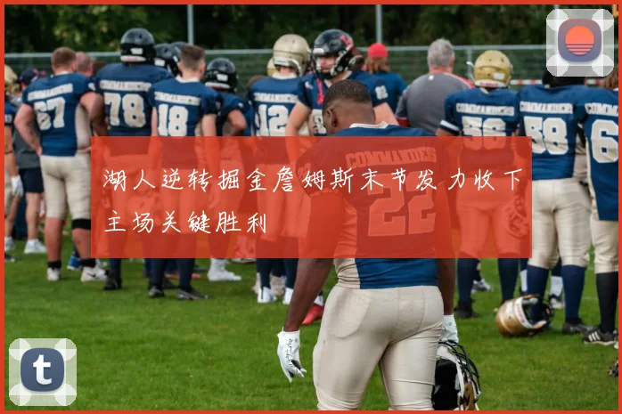 湖人逆转掘金詹姆斯末节发力收下主场关键胜利